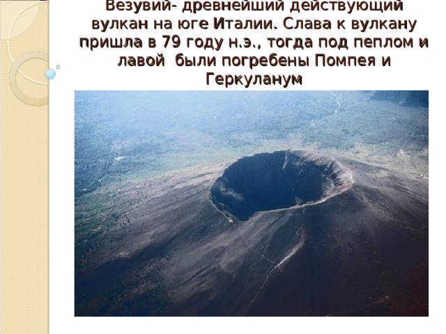 Везувий- древнейший действующий вулкан на юге Италии. Слава к вулкану пришла в 79 году н.э., тогда под пеплом и лавой были погребены Помпея и Геркуланум 