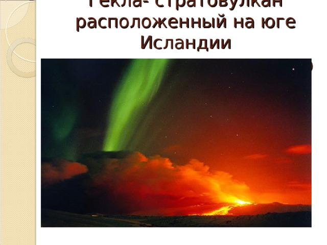 Гекла- стратовулкан расположенный на юге Исландии   (с 874 года извергался более 20 раз) 