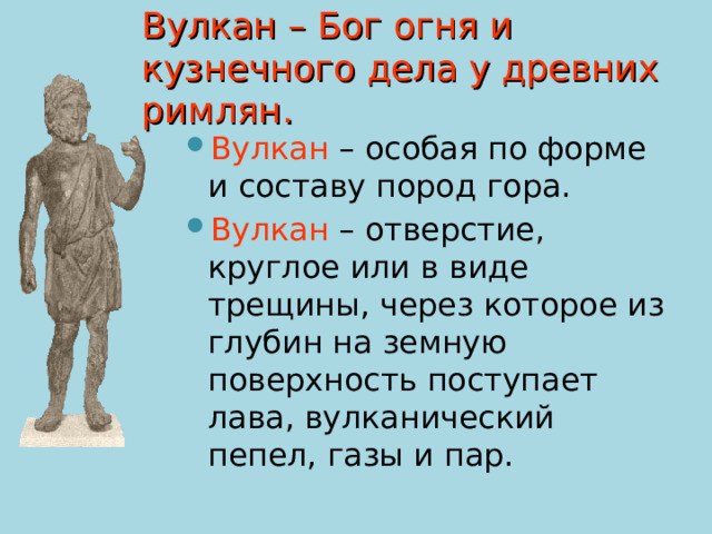 Вулкан – Бог огня и кузнечного дела у древних римлян. Вулкан – особая по форме и составу пород гора. Вулкан – отверстие, круглое или в виде трещины, через которое из глубин на земную поверхность поступает лава, вулканический пепел, газы и пар. 