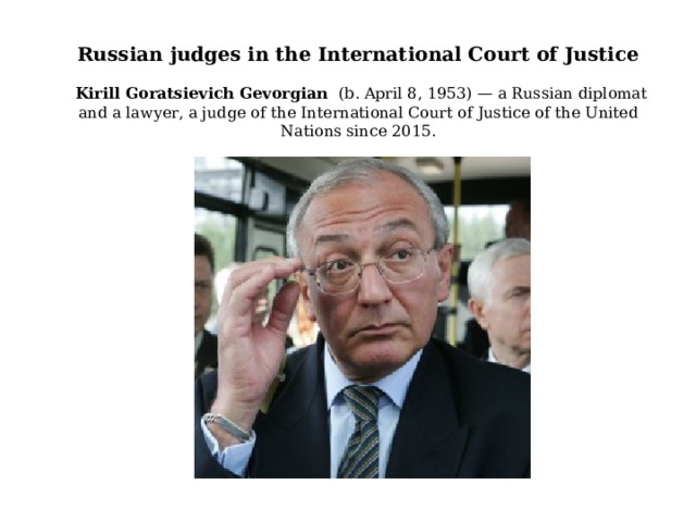  Russian judges in the International Court of Justice   Kirill Goratsievich Gevorgian (b. April 8, 1953) — a Russian diplomat and a lawyer, a judge of the International Court of Justice of the United Nations since 2015. 
