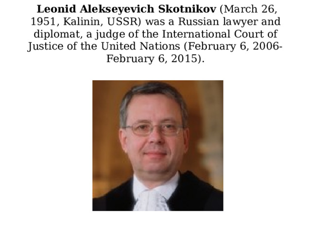  Leonid Alekseyevich Skotnikov (March 26, 1951, Kalinin, USSR) was a Russian lawyer and diplomat, a judge of the International Court of Justice of the United Nations (February 6, 2006-February 6, 2015). 