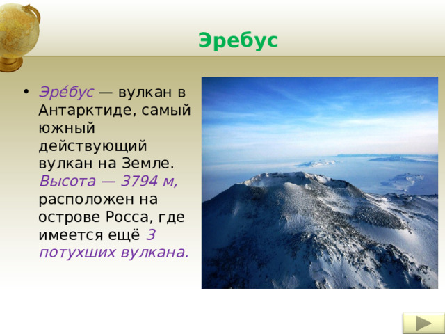 Эребус Эре́бус — вулкан в Антарктиде, самый южный действующий вулкан на Земле. Высота — 3794 м, расположен на острове Росса, где имеется ещё 3 потухших вулкана. 