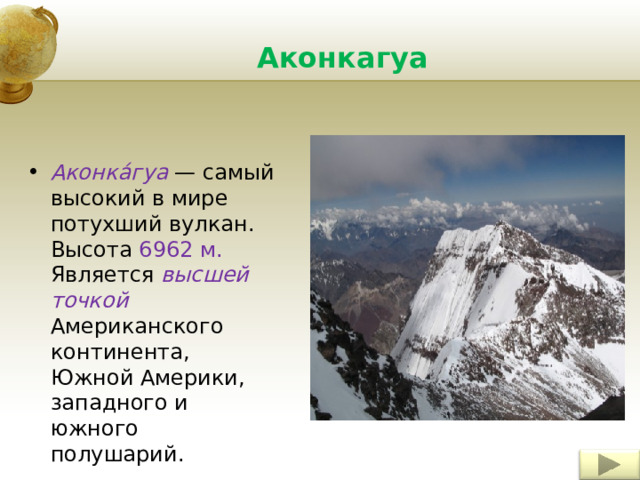 Аконкагуа Аконка́гуа — самый высокий в мире потухший вулкан. Высота 6962 м. Является высшей точкой Американского континента, Южной Америки, западного и южного полушарий.   