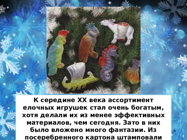 К середине XX века ассортимент елочных игрушек стал очень богатым, хотя делали их из менее эффективных материалов, чем сегодня. Зато в них было вложено много фантазии. Из посеребренного картона штамповали разнообразных птичек и зверей.  