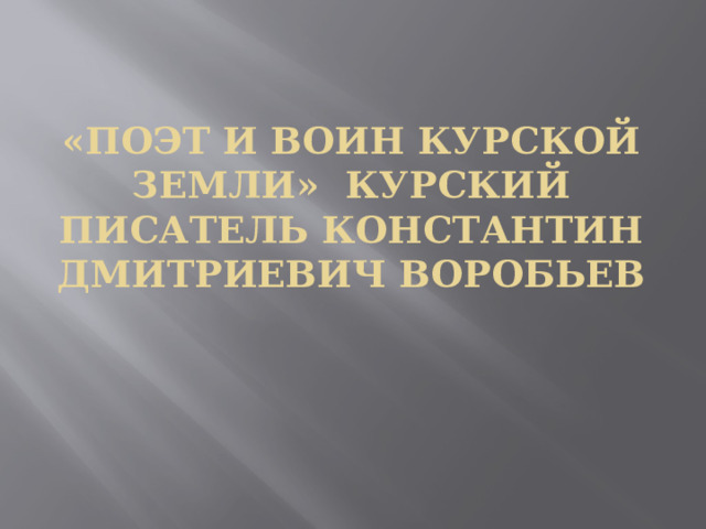 «Поэт и воин Курской земли» Курский писатель Константин Дмитриевич Воробьев  