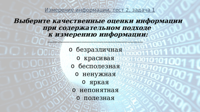 Измерение информации, тест 2, задача 1 Выберите качественные оценки информации при содержательном подходе к измерению информации: ________________________________________________________ безразличная красивая бесполезная ненужная яркая непонятная полезная  