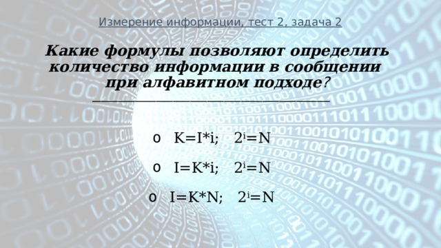 Измерение информации, тест 2, задача 2 Какие формулы позволяют определить количество информации в сообщении при алфавитном подходе ? ________________________________________________________    K=I*i; 2 i =N   I=K*i; 2 i =N   I=K*N; 2 i =N 