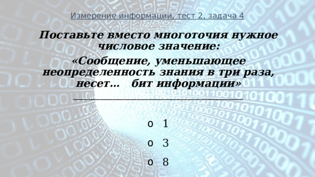 Измерение информации, тест 2, задача 4 Поставьте вместо многоточия нужное числовое значение: «Сообщение, уменьшающее неопределенность знания в три раза, несет… бит информации» ________________________________________________________    1   3   8 