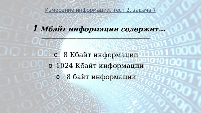 Измерение информации, тест 2, задача 7 1 Мбайт информации содержит… ________________________________________________________   8 Кбайт информации 1024 Кбайт информации   8 байт информации  