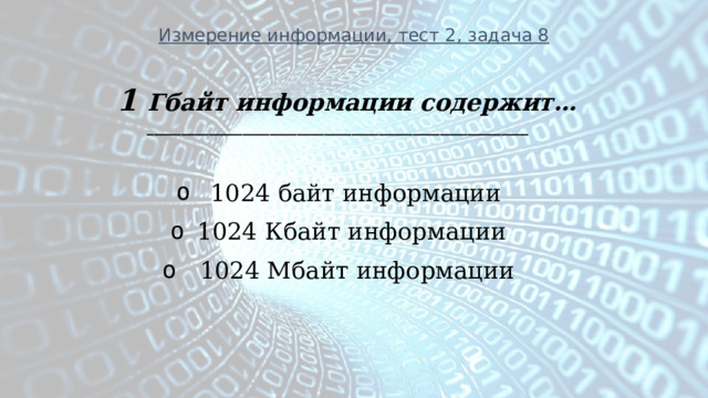 Измерение информации, тест 2, задача 8 1 Гбайт информации содержит… ________________________________________________________   1024 байт информации 1024 Кбайт информации   1024 Мбайт информации  
