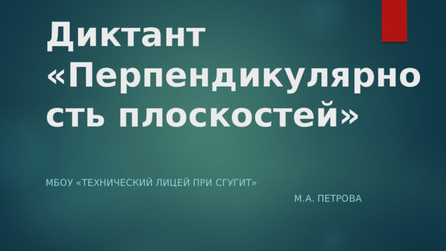 Диктант «Перпендикулярность плоскостей»   МБОУ «Технический лицей при СГУГиТ» М.А. Петрова 