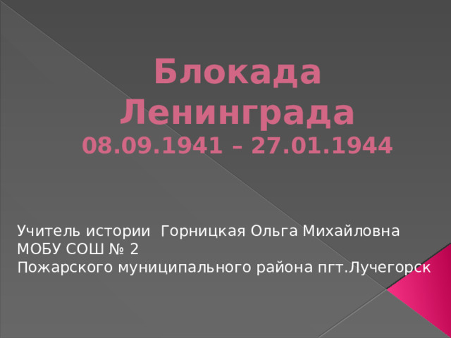Блокада Ленинграда  08.09.1941 – 27.01.1944   Учитель истории Горницкая Ольга Михайловна МОБУ СОШ № 2 Пожарского муниципального района пгт.Лучегорск 