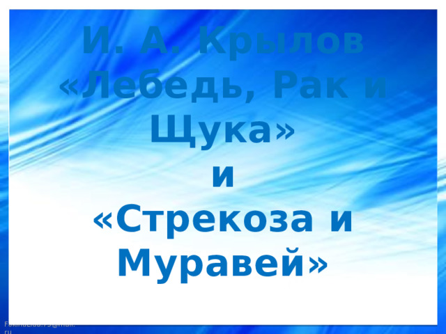 И. А. Крылов  «Лебедь, Рак и Щука»  и  «Стрекоза и Муравей» 