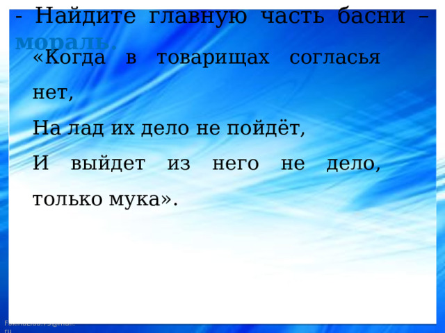- Найдите главную часть басни – мораль. «Когда в товарищах согласья нет, На лад их дело не пойдёт, И выйдет из него не дело, только мука». 