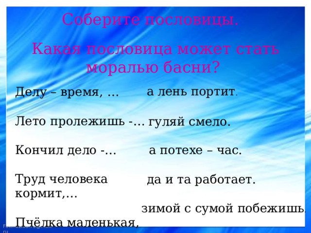 Соберите пословицы. Какая пословица может стать моралью басни?  а лень портит . Делу – время, … Лето пролежишь -… Кончил дело -… Труд человека кормит,… Пчёлка маленькая,… гуляй смело. а потехе – час. да и та работает. зимой с сумой побежишь . 
