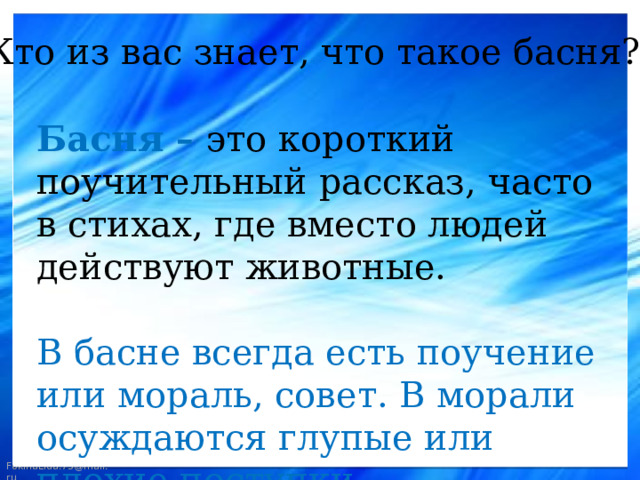 - Кто из вас знает, что такое басня?  Басня – это короткий поучительный рассказ, часто в стихах, где вместо людей действуют животные.  В басне всегда есть поучение или мораль, совет. В морали осуждаются глупые или плохие поступки.  