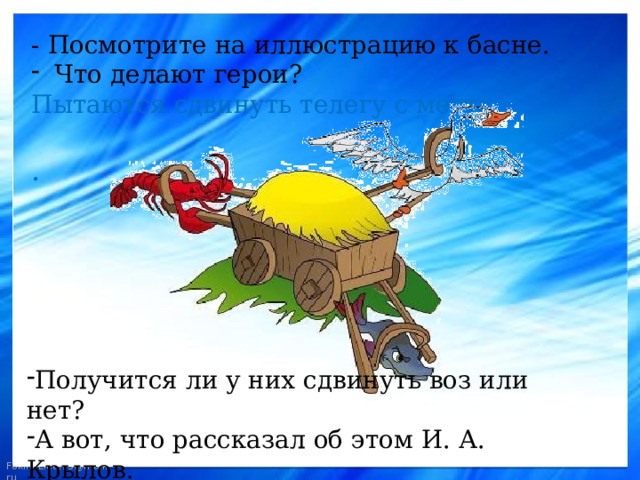 - Посмотрите на иллюстрацию к басне.  Что делают герои? Пытаются сдвинуть телегу с места. . Получится ли у них сдвинуть воз или нет? А вот, что рассказал об этом И. А. Крылов.  