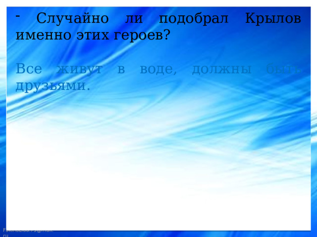  Случайно ли подобрал Крылов именно этих героев? Все живут в воде, должны быть друзьями. 