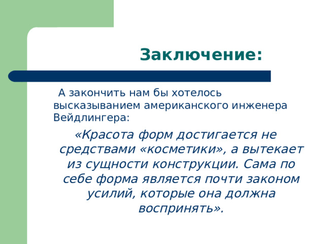  Заключение:  А закончить нам бы хотелось высказыванием американского инженера Вейдлингера: «Красота форм достигается не средствами «косметики», а вытекает из сущности конструкции. Сама по себе форма является почти законом усилий, которые она должна воспринять». 