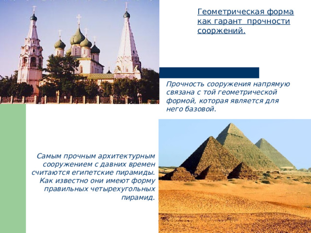 Геометрическая форма как гарант  прочности сооржений. Прочность сооружения напрямую связана с той геометрической формой, которая является для него базовой. Самым прочным архитектурным сооружением с давних времен считаются египетские пирамиды. Как известно они имеют форму правильных четырехугольных пирамид. 