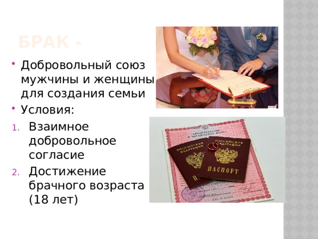 Брак - Добровольный союз мужчины и женщины для создания семьи Условия: Взаимное добровольное согласие Достижение брачного возраста (18 лет) 