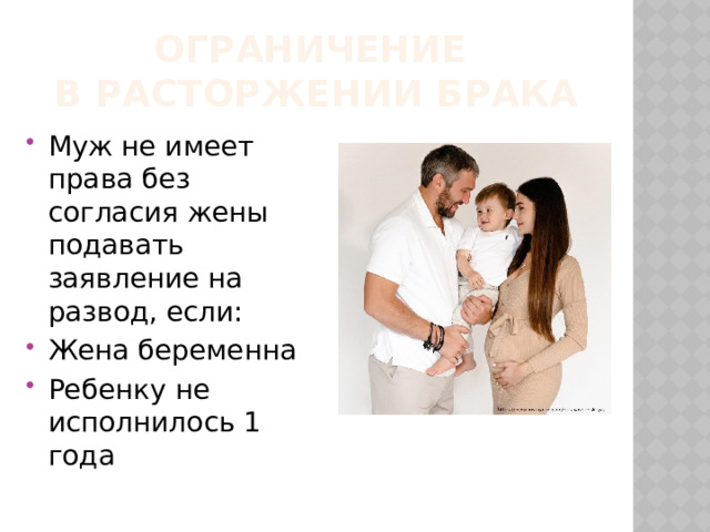 Ограничение  в расторжении брака Муж не имеет права без согласия жены подавать заявление на развод, если: Жена беременна Ребенку не исполнилось 1 года 
