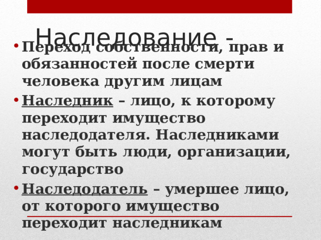 Наследование - Переход собственности, прав и обязанностей после смерти человека другим лицам Наследник – лицо, к которому переходит имущество наследодателя. Наследниками могут быть люди, организации, государство Наследодатель – умершее лицо, от которого имущество переходит наследникам 