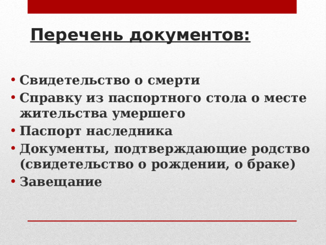 Перечень документов: Свидетельство о смерти Справку из паспортного стола о месте жительства умершего Паспорт наследника Документы, подтверждающие родство (свидетельство о рождении, о браке) Завещание 
