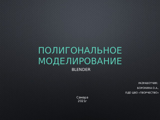Полигональное моделирование Blender Разработчик: Боронина О.А., Пдо ЦВО «Творчество» Самара 2021г 