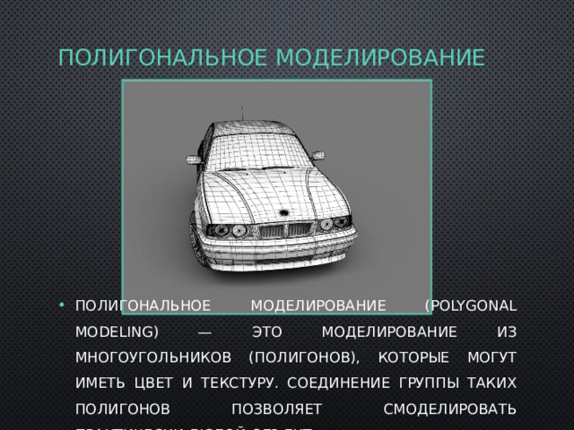 Полигональное моделирование Полигональное моделирование (polygonal modeling) — это моделирование из многоугольников (полигонов), которые могут иметь цвет и текстуру. Соединение группы таких полигонов позволяет смоделировать практически любой объект. 