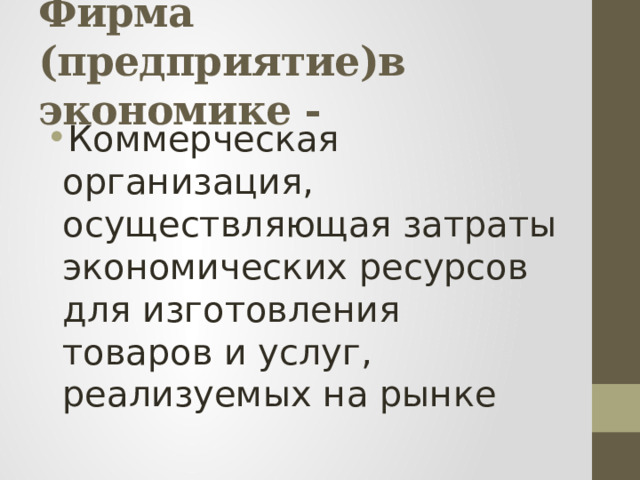 Фирма (предприятие)в экономике - Коммерческая организация, осуществляющая затраты экономических ресурсов для изготовления товаров и услуг, реализуемых на рынке 