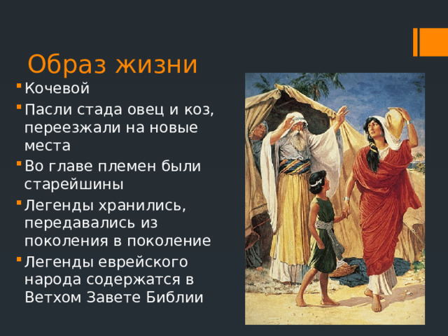 Образ жизни Кочевой Пасли стада овец и коз, переезжали на новые места Во главе племен были старейшины Легенды хранились, передавались из поколения в поколение Легенды еврейского народа содержатся в Ветхом Завете Библии 