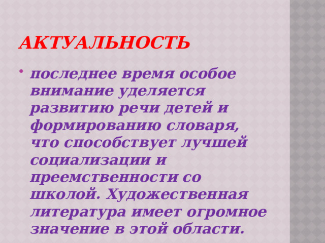 Актуальность последнее время особое внимание уделяется развитию речи детей и формированию словаря, что способствует лучшей социализации и преемственности со школой. Художественная литература имеет огромное значение в этой области. 