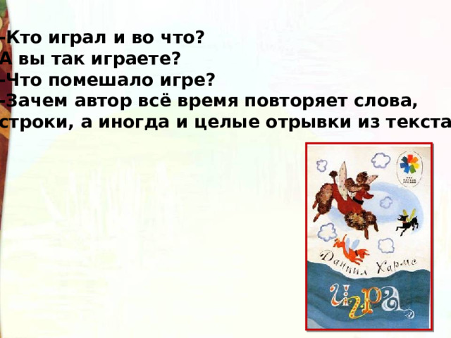 -Кто играл и во что? А вы так играете? -Что помешало игре? -Зачем автор всё время повторяет слова, строки, а иногда и целые отрывки из текста? 