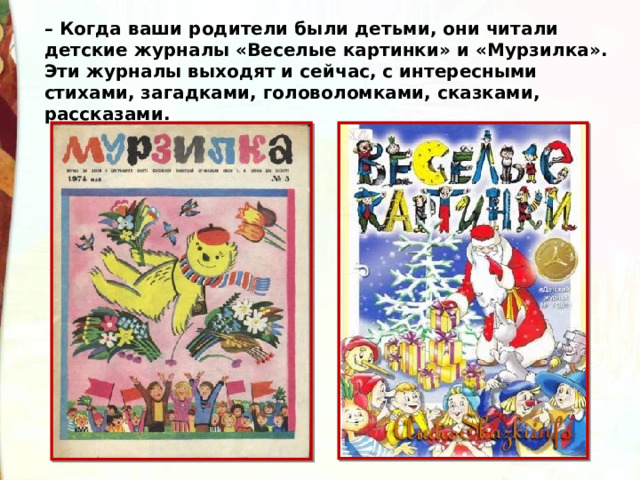 – Когда ваши родители были детьми, они читали детские журналы «Веселые картинки» и «Мурзилка». Эти журналы выходят и сейчас, с интересными стихами, загадками, головоломками, сказками, рассказами. 