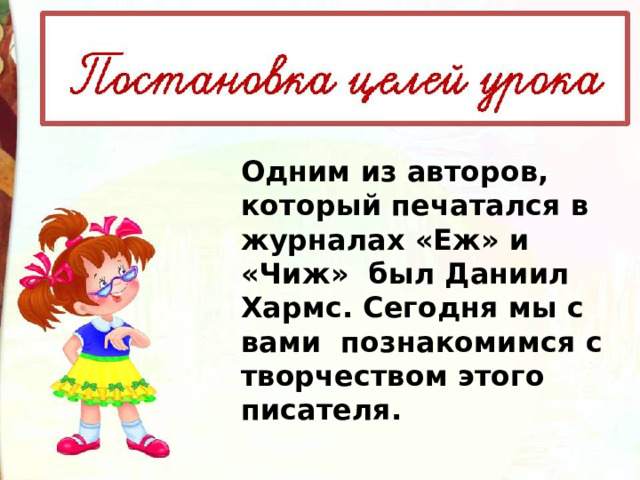 Одним из авторов, который печатался в журналах «Еж» и «Чиж»  был Даниил Хармс. Сегодня мы с вами  познакомимся с творчеством этого писателя. 