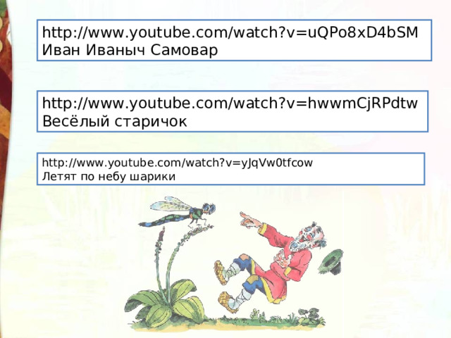 http://www.youtube.com/watch?v=uQPo8xD4bSM Иван Иваныч Самовар http://www.youtube.com/watch?v=hwwmCjRPdtw Весёлый старичок http://www.youtube.com/watch?v=yJqVw0tfcow Летят по небу шарики 
