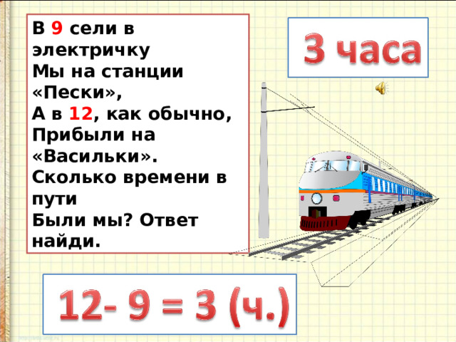 В 9 сели в электричку Мы на станции «Пески», А в 12 , как обычно, Прибыли на «Васильки». Сколько времени в пути Были мы? Ответ найди. 