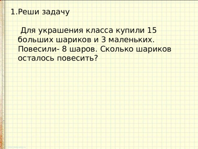 Реши задачу   Для украшения класса купили 15 больших шариков и 3 маленьких. Повесили- 8 шаров. Сколько шариков осталось повесить? 