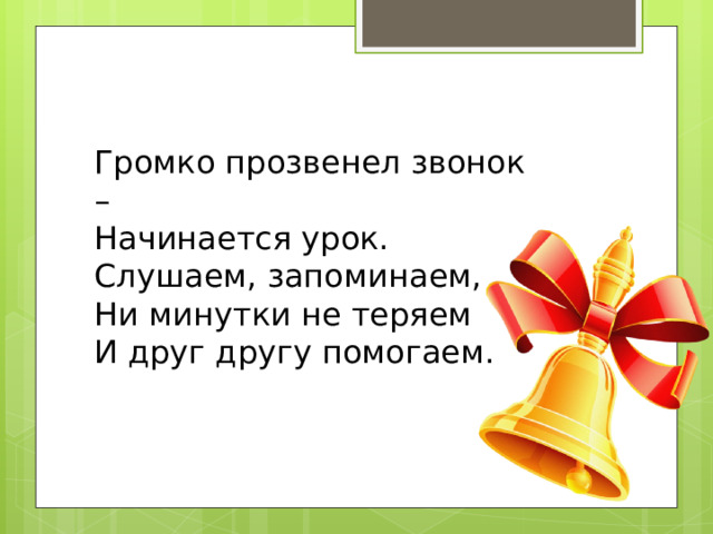 Громко прозвенел звонок –  Начинается урок.  Слушаем, запоминаем,  Ни минутки не теряем  И друг другу помогаем.  