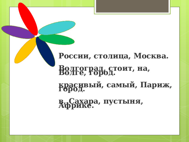 России, столица, Москва.   Волгоград, стоит, на, Волге, город.   красивый, самый, Париж, город.   в, Сахара, пустыня, Африке. 