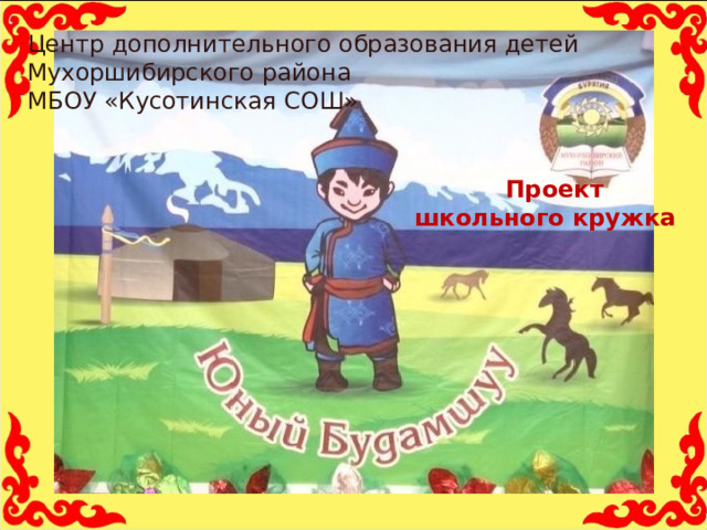 Центр дополнительного образования детей Мухоршибирского района МБОУ «Кусотинская СОШ»  Проект школьного кружка  