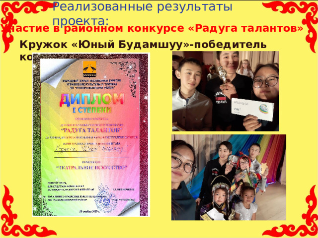 Реализованные результаты проекта:   Участие в районном конкурсе «Радуга талантов»   Кружок «Юный Будамшуу»-победитель конкурса 11 