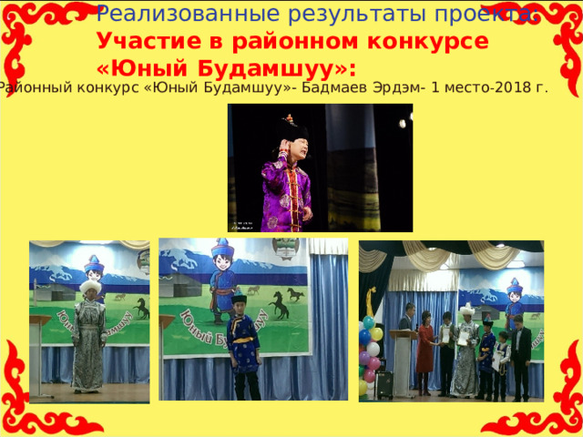 Реализованные результаты проекта:  Участие в районном конкурсе «Юный Будамшуу»:   Районный конкурс «Юный Будамшуу»- Бадмаев Эрдэм- 1 место - 2018 г .  