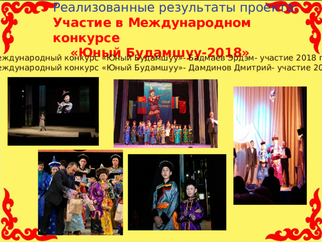 Реализованные результаты проекта:  Участие в Международном конкурсе «Юный Будамшуу-2018» Международный конкурс «Юный Будамшуу»- Бадмаев Эрдэм- участие  2018 г . Международный конкурс «Юный Будамшуу»- Дамдинов Дмитрий- участие  2018 г .  