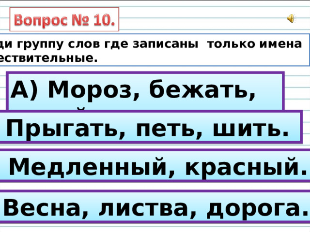 Найди группу слов где записаны только имена существительные. А) Мороз, бежать, синий. Б) Прыгать, петь, шить. В) Медленный, красный. Г) Весна, листва, дорога. 