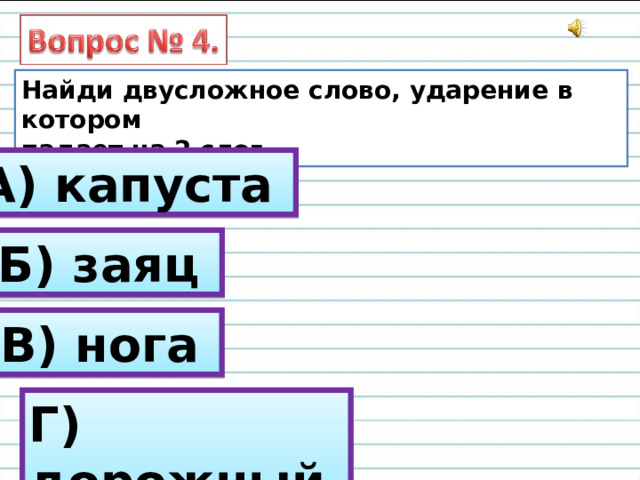 Найди двусложное слово, ударение в котором падает на 2 слог. А) капуста Б) заяц В) нога Г) дорожный 