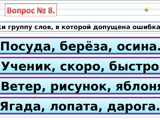 Укажи группу слов, в которой допущена ошибка. А) Посуда, берёза, осина. Б) Ученик, скоро, быстро. В) Ветер, рисунок, яблоня. Г) Ягада, лопата, дарога. 