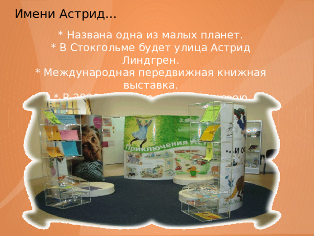 Имени Астрид…   * Названа одна из малых планет. * В Стокгольме будет улица Астрид Линдгрен. * Международная передвижная книжная выставка. * В 2000 году шведы назвали свою соотечественницу 