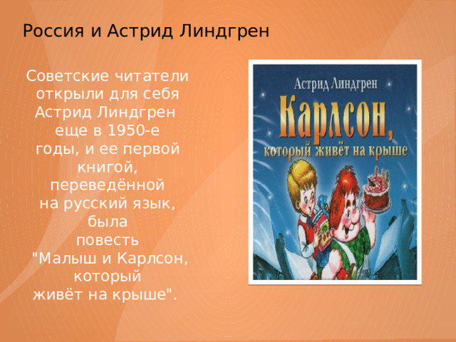 Россия и Астрид Линдгрен   Советские читатели открыли для себя Астрид Линдгрен еще в 1950-е годы, и ее первой книгой, переведённой на русский язык, была повесть  